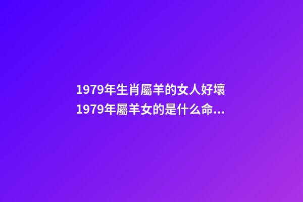 1979年生肖屬羊的女人好壞 1979年屬羊女的是什么命 79年屬羊的命運女，1979年屬羊女人的命